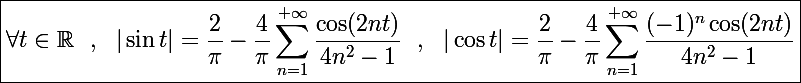 \Large \boxed{\forall t\in\mathbb R~~,~~|\sin t|=\frac{2}{\pi}-\frac{4}{\pi}\sum_{n=1}^{+\infty}\frac{\cos(2nt)}{4n^2-1}~~,~~|\cos t|=\frac{2}{\pi}-\frac{4}{\pi}\sum_{n=1}^{+\infty}\frac{(-1)^n\cos(2nt)}{4n^2-1}}